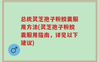 总统灵芝孢子粉胶囊服用方法(灵芝孢子粉胶囊服用指南，详见以下建议)