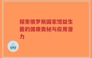 探索俄罗斯国家馆益生菌的健康奥秘与应用潜力