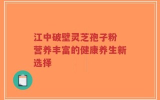 江中破壁灵芝孢子粉 营养丰富的健康养生新选择