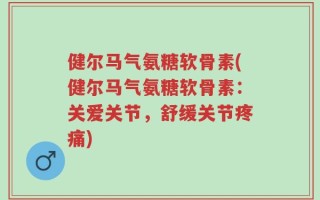 健尔马气氨糖软骨素(健尔马气氨糖软骨素：关爱关节，舒缓关节疼痛)