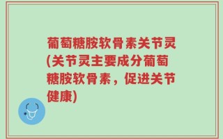葡萄糖胺软骨素关节灵(关节灵主要成分葡萄糖胺软骨素，促进关节健康)