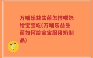万哺乐益生菌怎样喂奶给宝宝吃(万哺乐益生菌如何给宝宝服用奶制品)