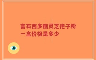 富石西多糖灵芝孢子粉一盒价格是多少