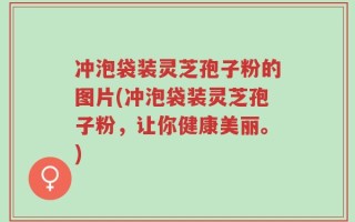 冲泡袋装灵芝孢子粉的图片(冲泡袋装灵芝孢子粉，让你健康美丽。)