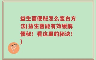 益生菌便秘怎么变白方法(益生菌能有效缓解便秘！看这里的秘诀！)