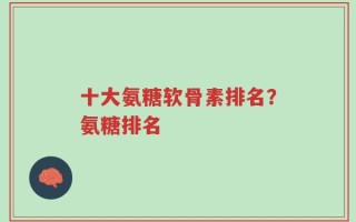 十大氨糖软骨素排名？氨糖排名