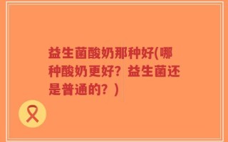 益生菌酸奶那种好(哪种酸奶更好？益生菌还是普通的？)