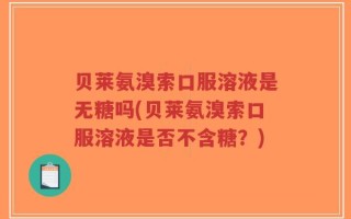 贝莱氨溴索口服溶液是无糖吗(贝莱氨溴索口服溶液是否不含糖？)