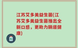 江苏艾多美益生菌(江苏艾多美益生菌推出全新口感，更助力肠道健康)