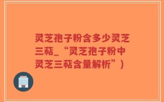 灵芝孢子粉含多少灵芝三萜_“灵芝孢子粉中灵芝三萜含量解析”)