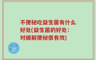 不便秘吃益生菌有什么好处(益生菌的好处：对缓解便秘很有效)