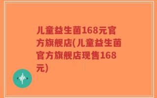 儿童益生菌168元官方旗舰店(儿童益生菌官方旗舰店现售168元)