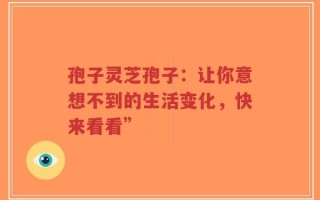 孢子灵芝孢子：让你意想不到的生活变化，快来看看”