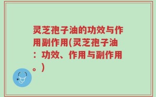 灵芝孢子油的功效与作用副作用(灵芝孢子油：功效、作用与副作用。)