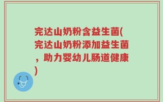 完达山奶粉含益生菌(完达山奶粉添加益生菌，助力婴幼儿肠道健康)