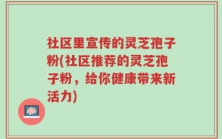 社区里宣传的灵芝孢子粉(社区推荐的灵芝孢子粉，给你健康带来新活力)