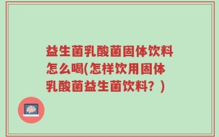 益生菌乳酸菌固体饮料怎么喝(怎样饮用固体乳酸菌益生菌饮料？)
