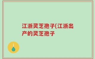 江浙灵芝孢子(江浙出产的灵芝孢子