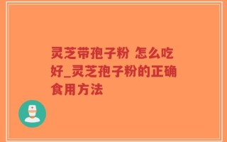 灵芝带孢子粉 怎么吃好_灵芝孢子粉的正确食用方法