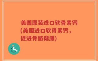 美国原装进口软骨素钙(美国进口软骨素钙，促进骨骼健康)