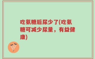 吃氨糖后尿少了(吃氨糖可减少尿量，有益健康)