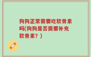 狗狗正常需要吃软骨素吗(狗狗是否需要补充软骨素？)