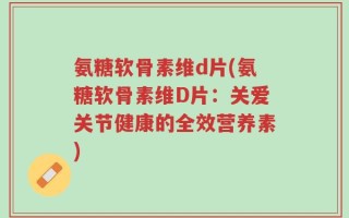 氨糖软骨素维d片(氨糖软骨素维D片：关爱关节健康的全效营养素)