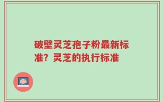 破壁灵芝孢子粉最新标准？灵芝的执行标准