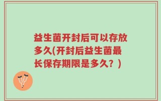 益生菌开封后可以存放多久(开封后益生菌最长保存期限是多久？)