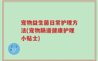 宠物益生菌日常护理方法(宠物肠道健康护理小贴士)