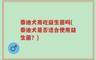 泰迪犬用吃益生菌吗(泰迪犬是否适合使用益生菌？)