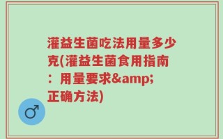 灌益生菌吃法用量多少克(灌益生菌食用指南：用量要求&正确方法)