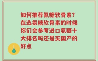 如何推荐氨糖软骨素？在选氨糖软骨素的时候你们会参考进口氨糖十大排名吗还是买国产的好点