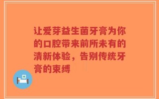 让爱芽益生菌牙膏为你的口腔带来前所未有的清新体验，告别传统牙膏的束缚