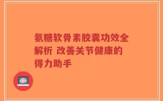 氨糖软骨素胶囊功效全解析 改善关节健康的得力助手
