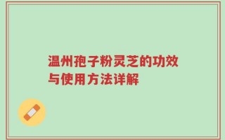 温州孢子粉灵芝的功效与使用方法详解