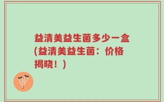 益清美益生菌多少一盒(益清美益生菌：价格揭晓！)