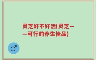 灵芝好不好活(灵芝——可行的养生佳品)