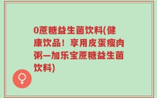 0蔗糖益生菌饮料(健康饮品！享用皮蛋瘦肉粥—加乐宝蔗糖益生菌饮料)