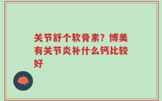关节舒个软骨素？博美有关节炎补什么钙比较好