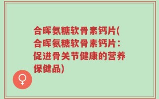 合晖氨糖软骨素钙片(合晖氨糖软骨素钙片：促进骨关节健康的营养保健品)