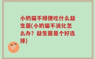 小奶猫不排便吃什么益生菌(小奶猫不消化怎么办？益生菌是个好选择)