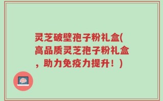 灵芝破壁孢子粉礼盒(高品质灵芝孢子粉礼盒，助力免疫力提升！)