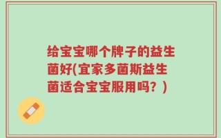 给宝宝哪个牌子的益生菌好(宜家多菌斯益生菌适合宝宝服用吗？)