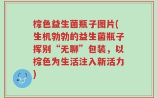 棕色益生菌瓶子图片(生机勃勃的益生菌瓶子挥别“无聊”包装，以棕色为生活注入新活力)