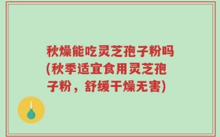 秋燥能吃灵芝孢子粉吗(秋季适宜食用灵芝孢子粉，舒缓干燥无害)