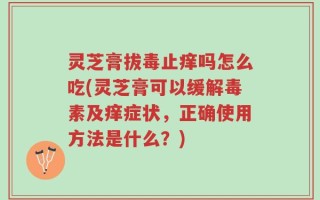 灵芝膏拔毒止痒吗怎么吃(灵芝膏可以缓解毒素及痒症状，正确使用方法是什么？)
