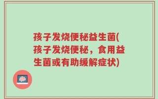 孩子发烧便秘益生菌(孩子发烧便秘，食用益生菌或有助缓解症状)