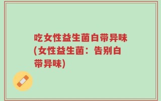 吃女性益生菌白带异味(女性益生菌：告别白带异味)