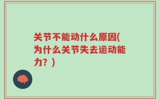 关节不能动什么原因(为什么关节失去运动能力？)